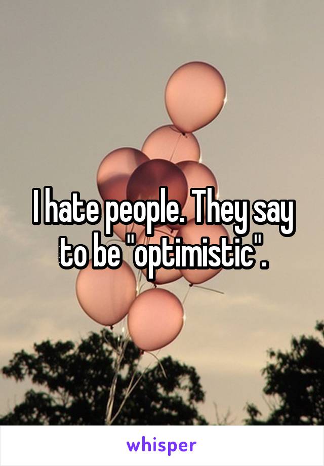 I hate people. They say to be "optimistic".