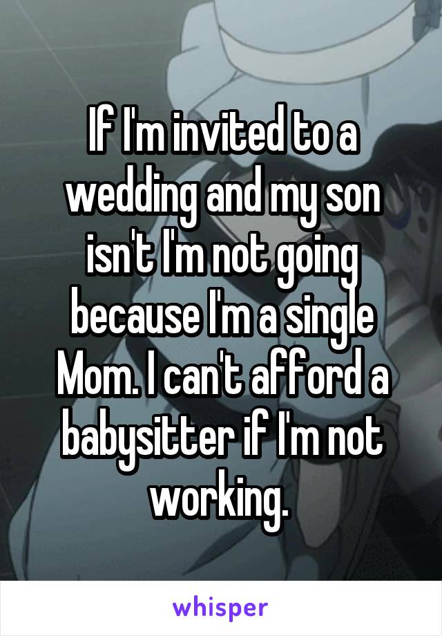 If I'm invited to a wedding and my son isn't I'm not going because I'm a single Mom. I can't afford a babysitter if I'm not working. 