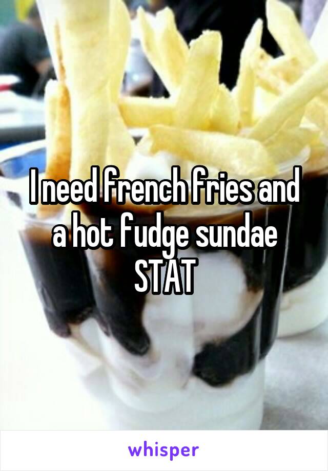 I need french fries and a hot fudge sundae STAT