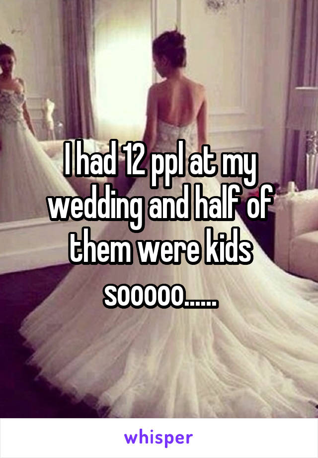 I had 12 ppl at my wedding and half of them were kids sooooo......