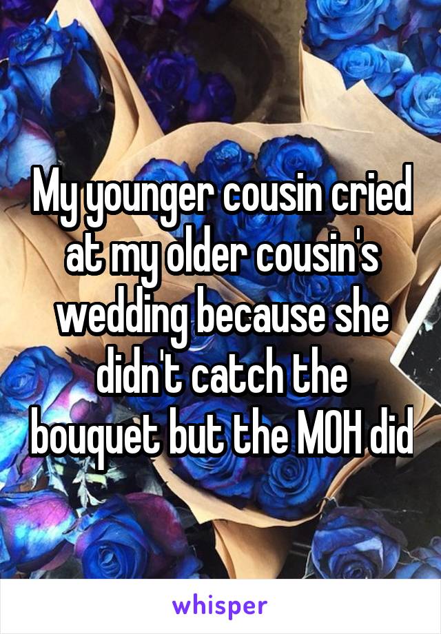 My younger cousin cried at my older cousin's wedding because she didn't catch the bouquet but the MOH did