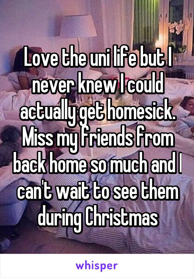 Love the uni life but I never knew I could actually get homesick. Miss my friends from back home so much and I can't wait to see them during Christmas