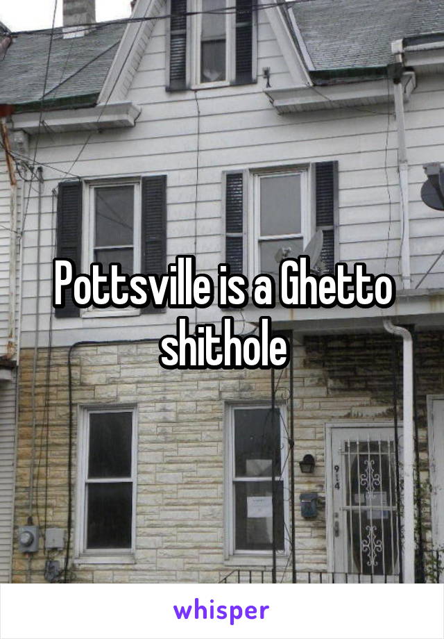 Pottsville is a Ghetto shithole