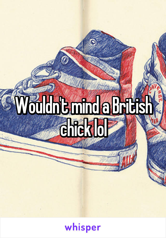 Wouldn't mind a British chick lol