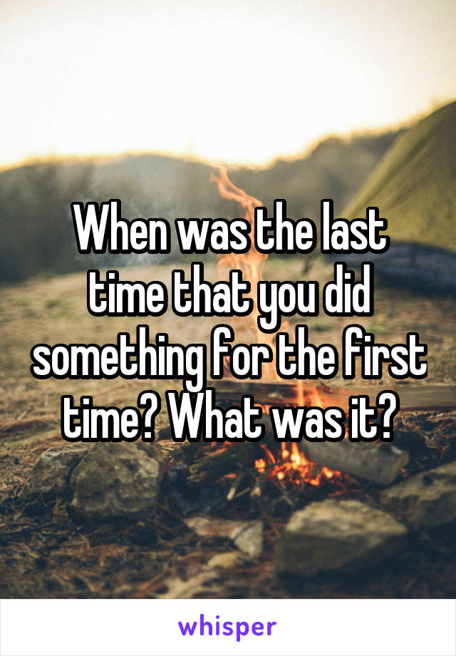 When was the last time that you did something for the first time? What was it?