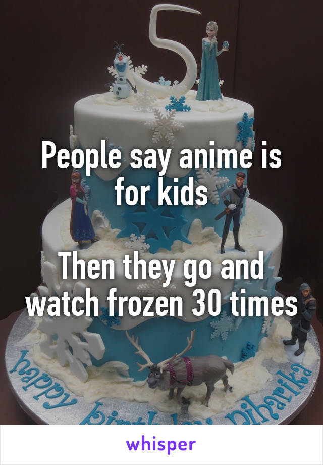 People say anime is for kids

Then they go and watch frozen 30 times