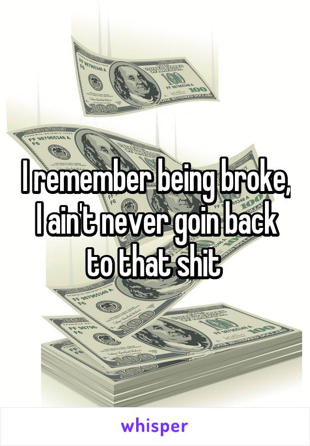 I remember being broke, I ain't never goin back to that shit 