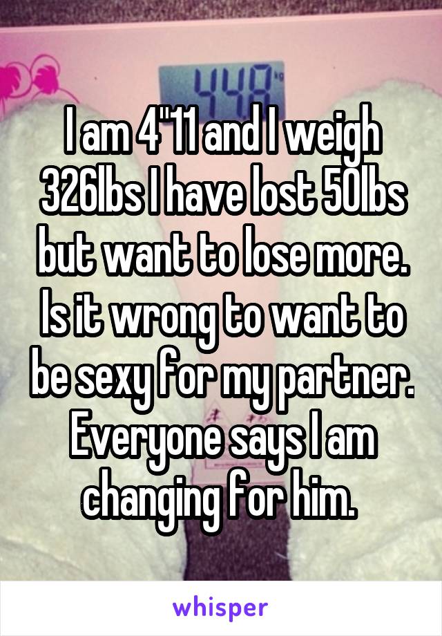 I am 4"11 and I weigh 326lbs I have lost 50lbs but want to lose more. Is it wrong to want to be sexy for my partner. Everyone says I am changing for him. 