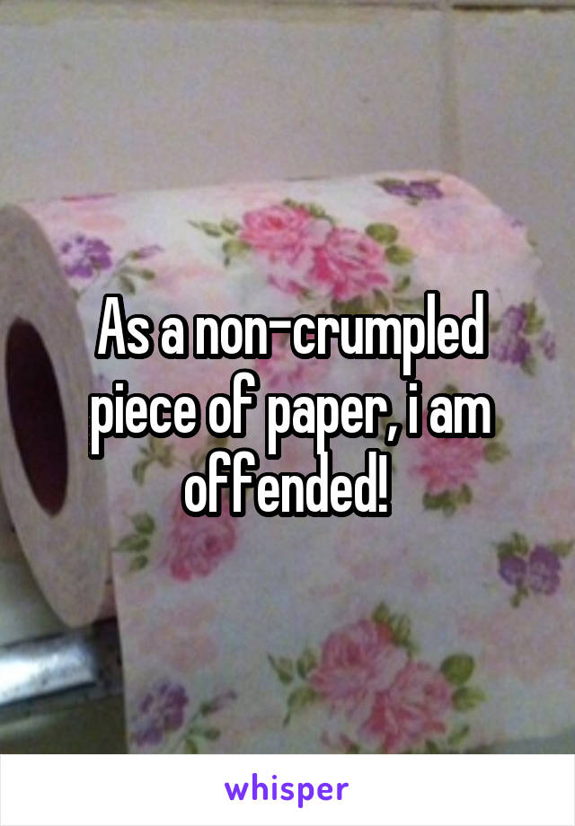 As a non-crumpled piece of paper, i am offended! 