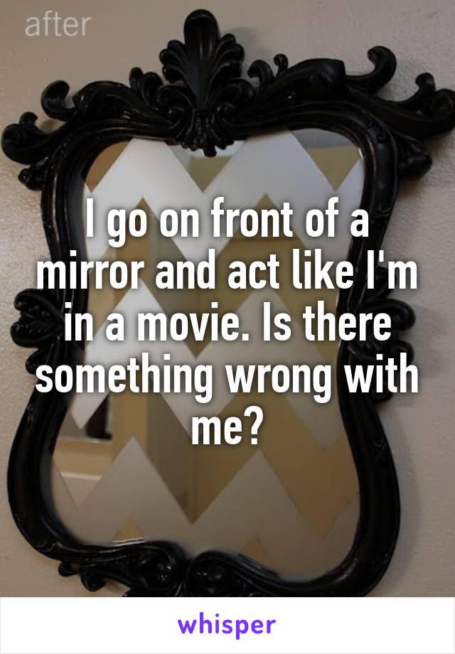 I go on front of a mirror and act like I'm in a movie. Is there something wrong with me?