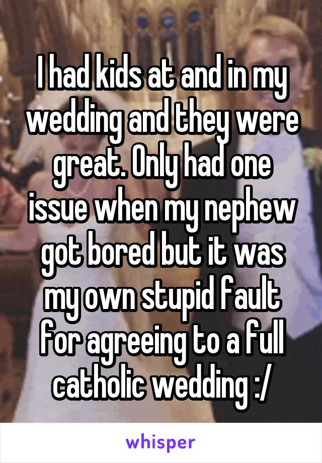 I had kids at and in my wedding and they were great. Only had one issue when my nephew got bored but it was my own stupid fault for agreeing to a full catholic wedding :/