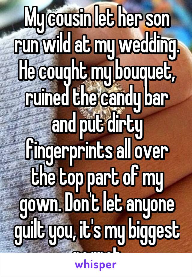 My cousin let her son run wild at my wedding. He cought my bouquet, ruined the candy bar and put dirty fingerprints all over the top part of my gown. Don't let anyone guilt you, it's my biggest regret