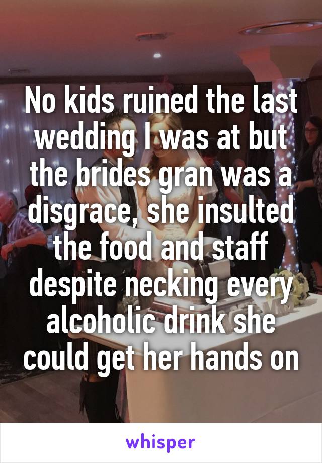 No kids ruined the last wedding I was at but the brides gran was a disgrace, she insulted the food and staff despite necking every alcoholic drink she could get her hands on