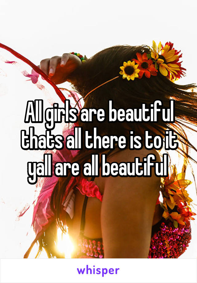 All girls are beautiful thats all there is to it yall are all beautiful 