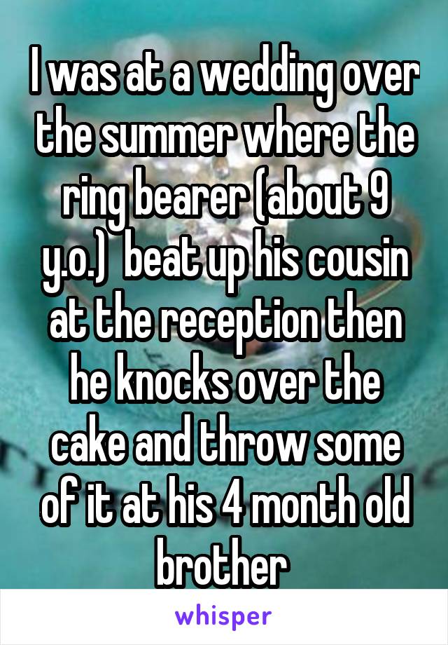 I was at a wedding over the summer where the ring bearer (about 9 y.o.)  beat up his cousin at the reception then he knocks over the cake and throw some of it at his 4 month old brother 