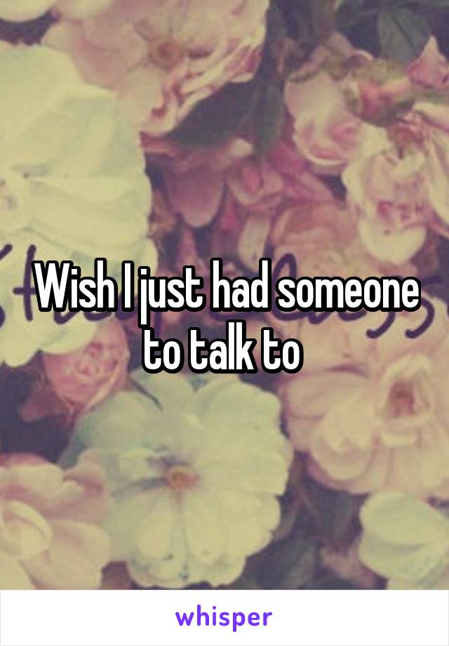 Wish I just had someone to talk to 