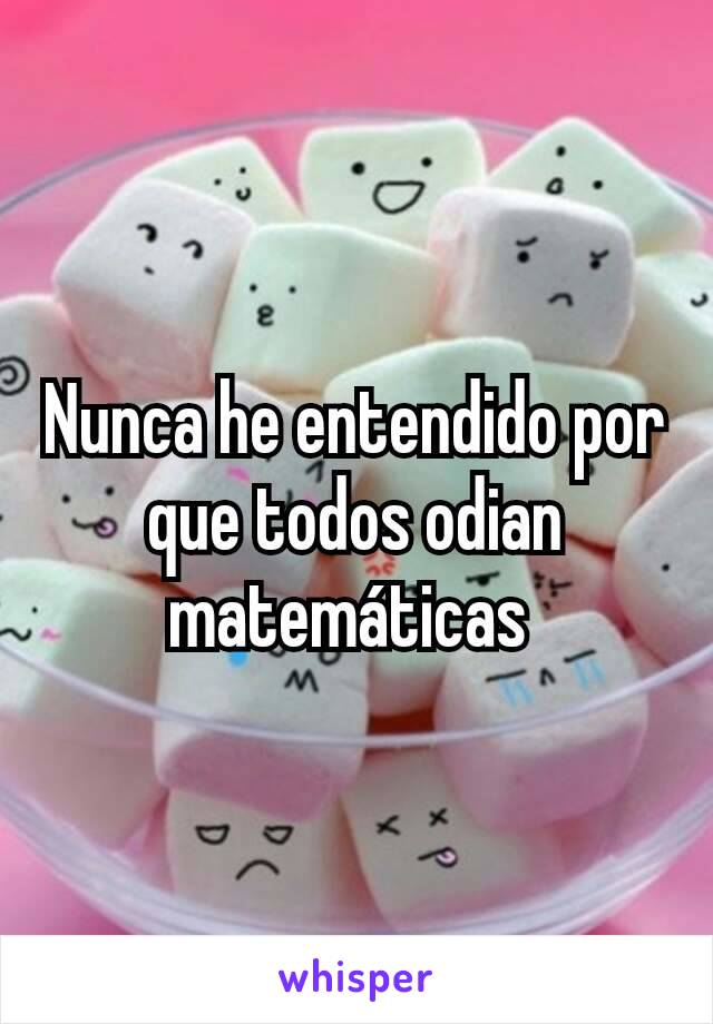 Nunca he entendido por que todos odian matemáticas 