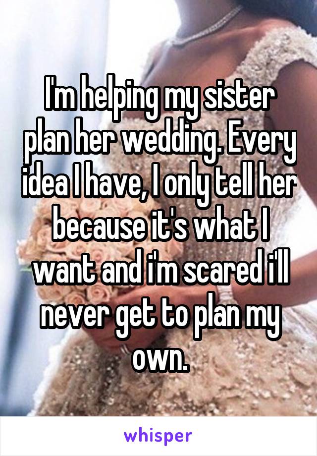 I'm helping my sister plan her wedding. Every idea I have, I only tell her because it's what I want and i'm scared i'll never get to plan my own.