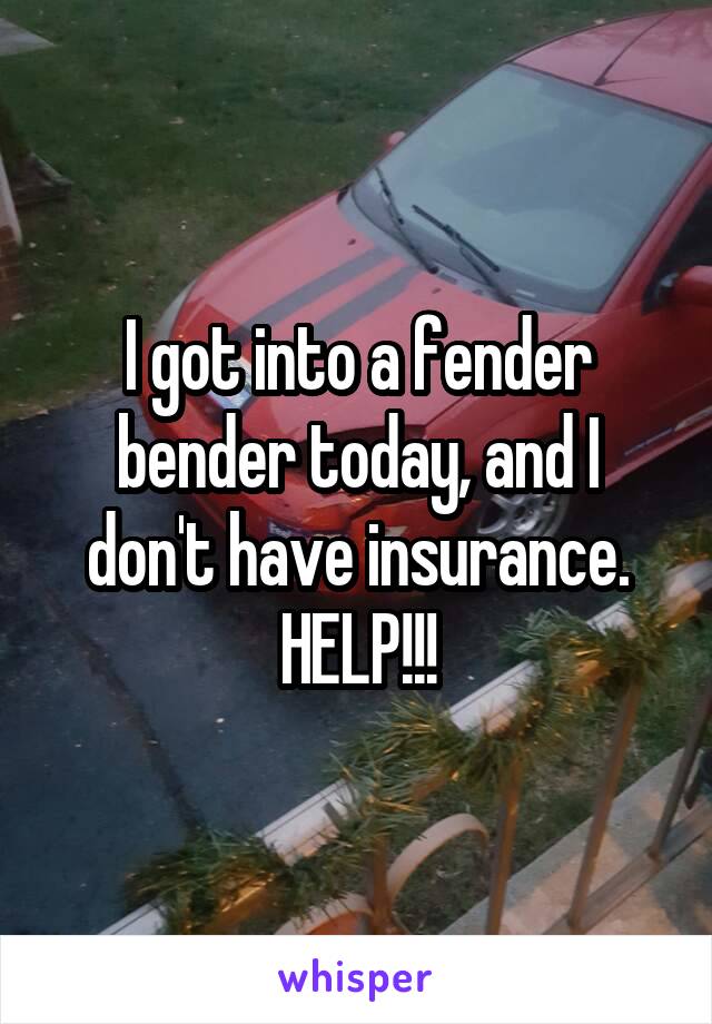 I got into a fender bender today, and I don't have insurance. HELP!!!