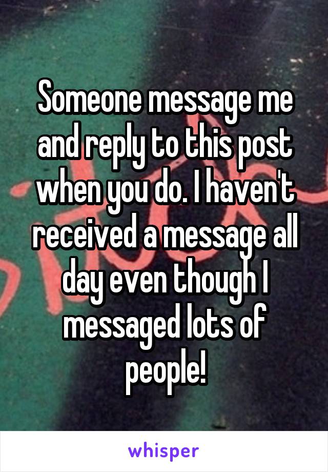 Someone message me and reply to this post when you do. I haven't received a message all day even though I messaged lots of people!