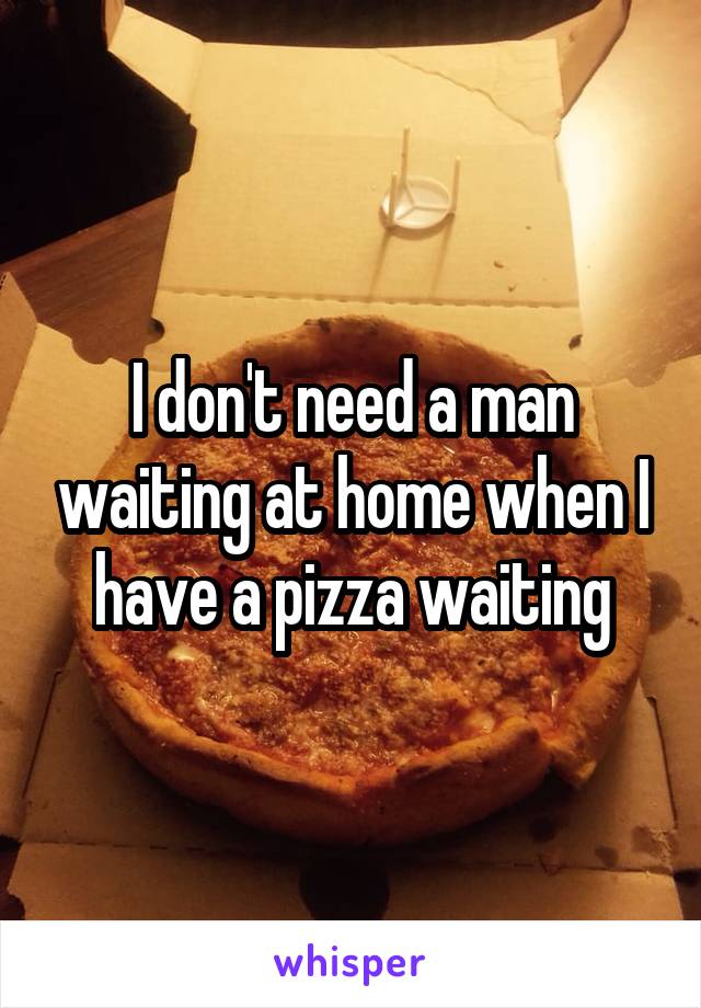 I don't need a man waiting at home when I have a pizza waiting