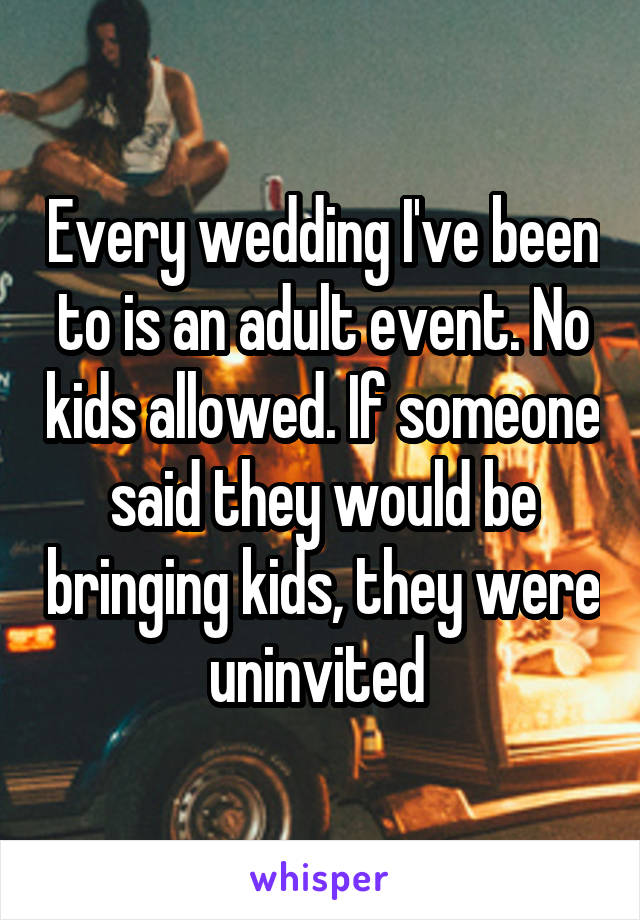 Every wedding I've been to is an adult event. No kids allowed. If someone said they would be bringing kids, they were uninvited 