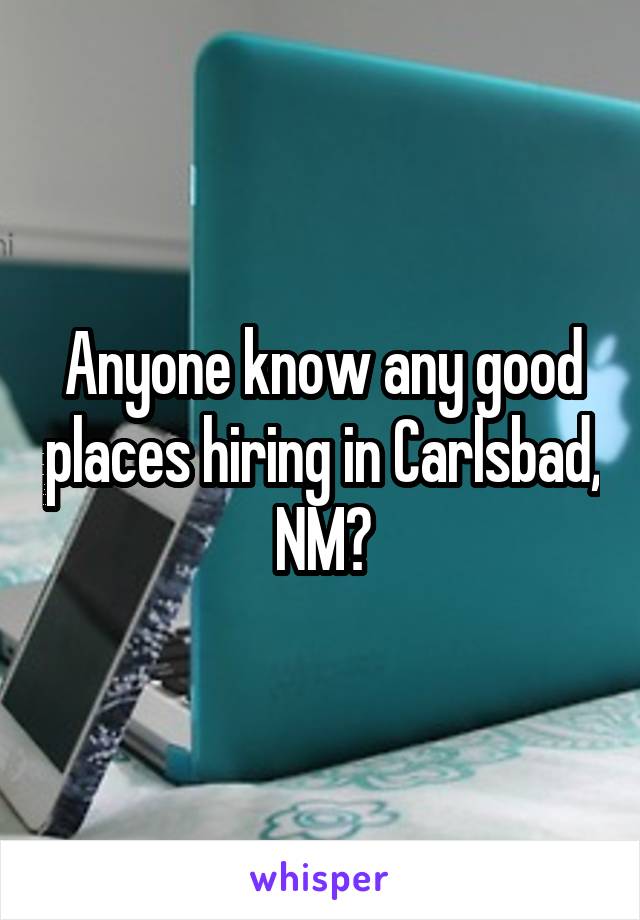 Anyone know any good places hiring in Carlsbad, NM?