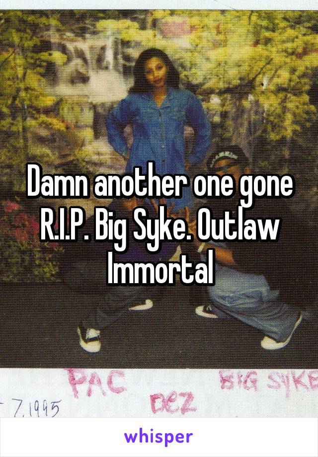 Damn another one gone R.I.P. Big Syke. Outlaw Immortal