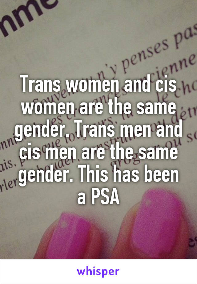 Trans women and cis women are the same gender. Trans men and cis men are the same gender. This has been a PSA