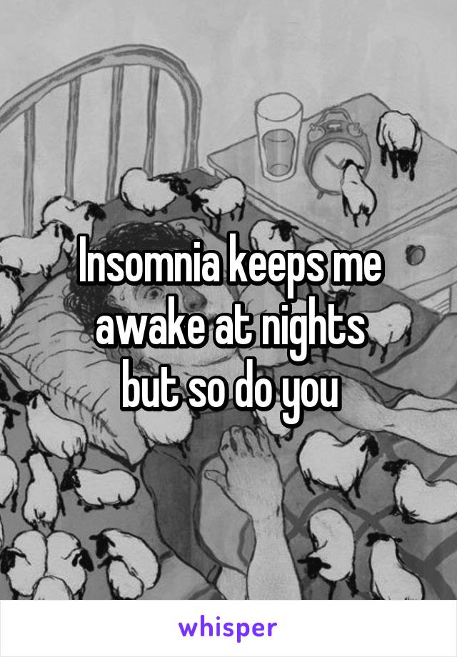 Insomnia keeps me awake at nights
but so do you