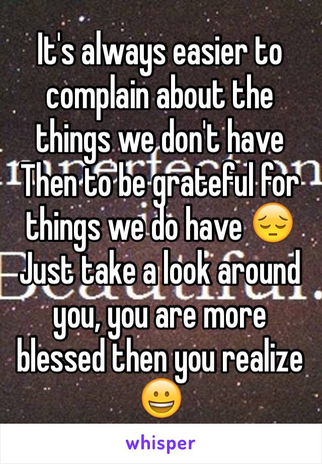 It's always easier to complain about the things we don't have Then to be grateful for things we do have 😔 Just take a look around you, you are more blessed then you realize 😀