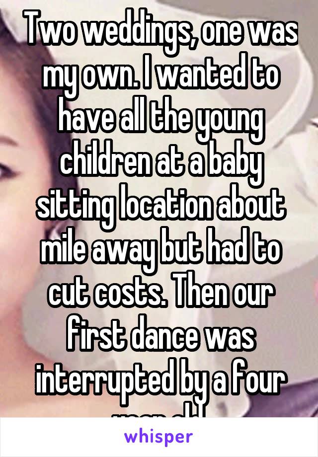 Two weddings, one was my own. I wanted to have all the young children at a baby sitting location about mile away but had to cut costs. Then our first dance was interrupted by a four year old.