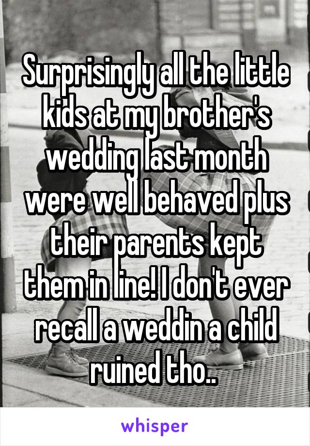 Surprisingly all the little kids at my brother's wedding last month were well behaved plus their parents kept them in line! I don't ever recall a weddin a child ruined tho.. 