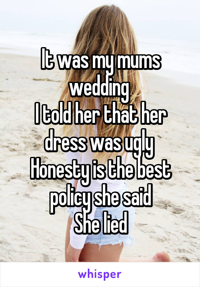 It was my mums wedding 
I told her that her dress was ugly 
Honesty is the best policy she said
She lied