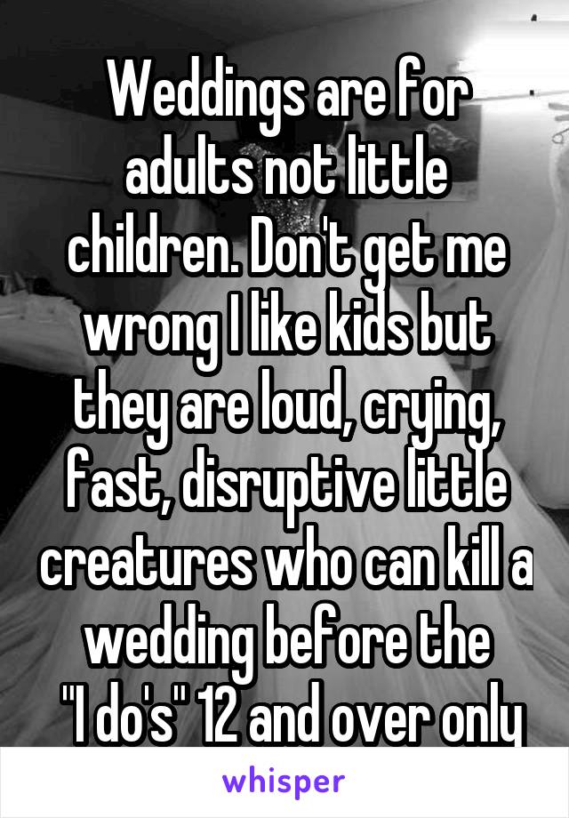 Weddings are for adults not little children. Don't get me wrong I like kids but they are loud, crying, fast, disruptive little creatures who can kill a wedding before the
 "I do's" 12 and over only