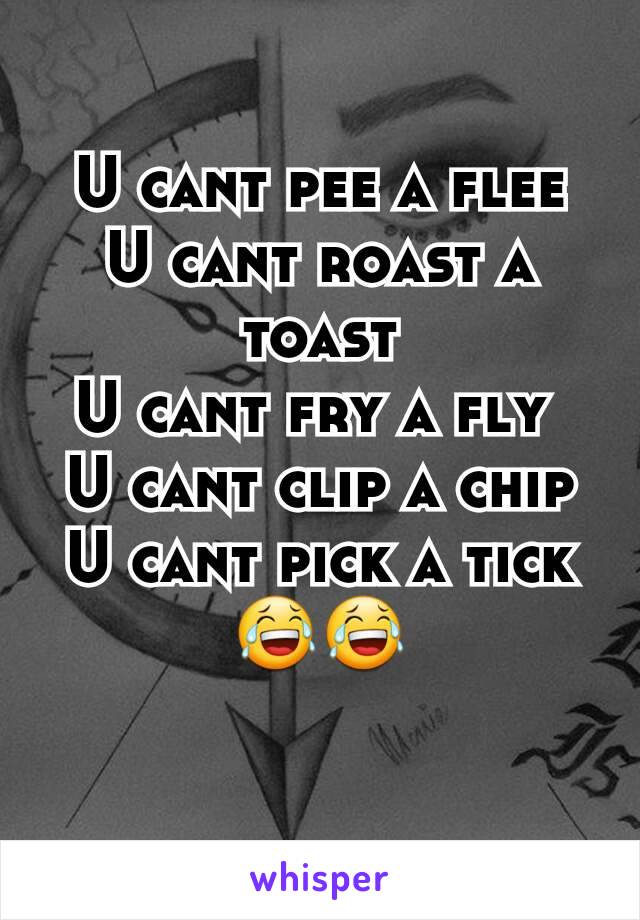 U cant pee a flee
U cant roast a toast
U cant fry a fly 
U cant clip a chip
U cant pick a tick
😂😂