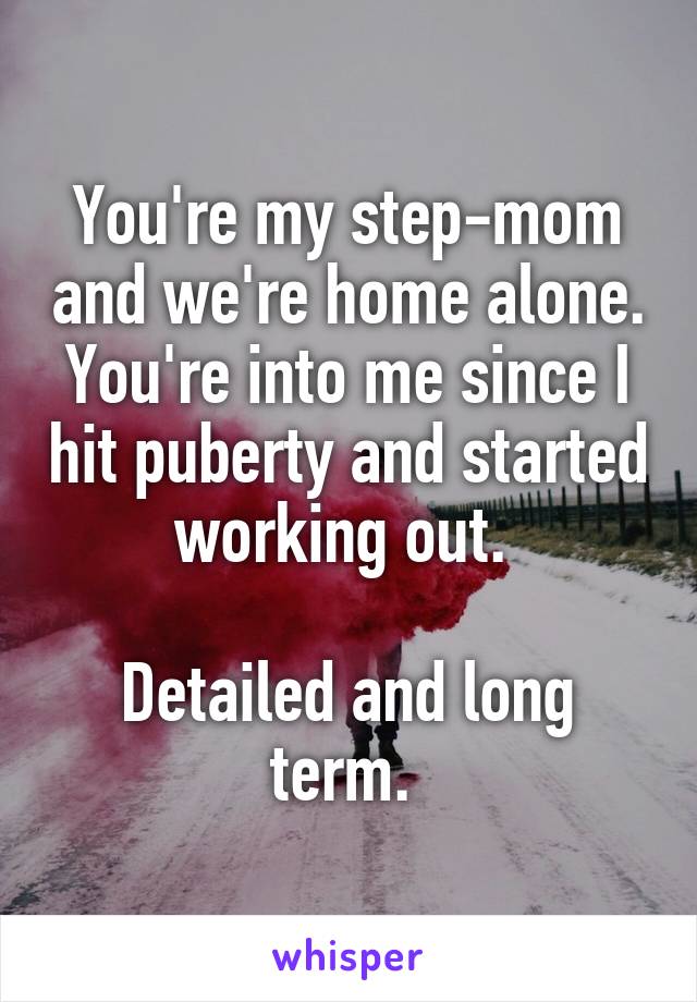 You're my step-mom and we're home alone. You're into me since I hit puberty and started working out. 

Detailed and long term. 