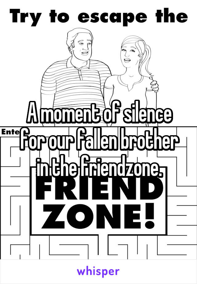 A moment of silence for our fallen brother in the friendzone.