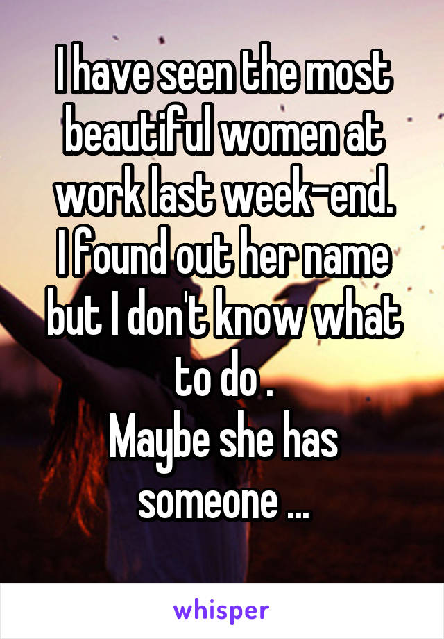 I have seen the most beautiful women at work last week-end.
I found out her name but I don't know what to do .
Maybe she has someone ...
