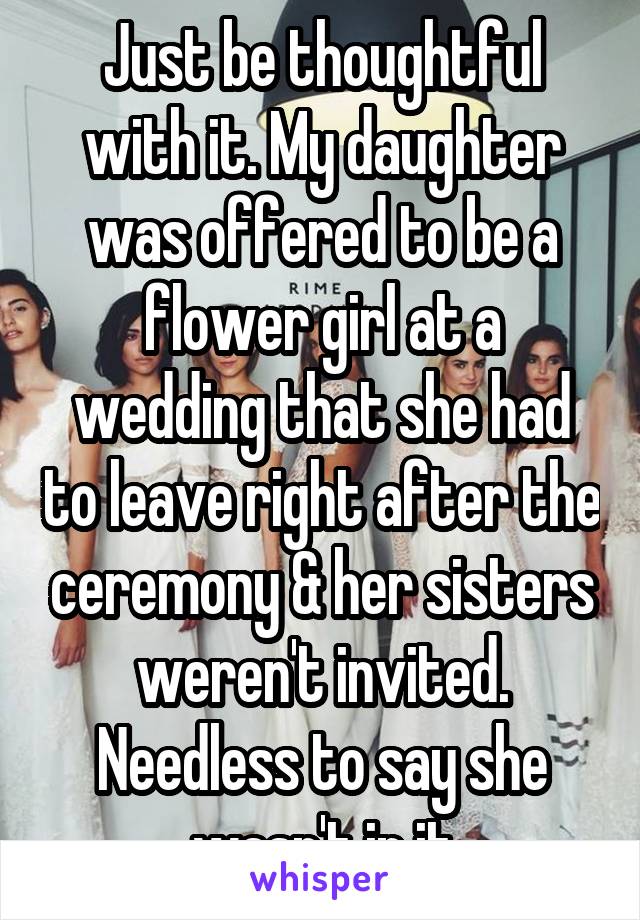 Just be thoughtful with it. My daughter was offered to be a flower girl at a wedding that she had to leave right after the ceremony & her sisters weren't invited. Needless to say she wasn't in it