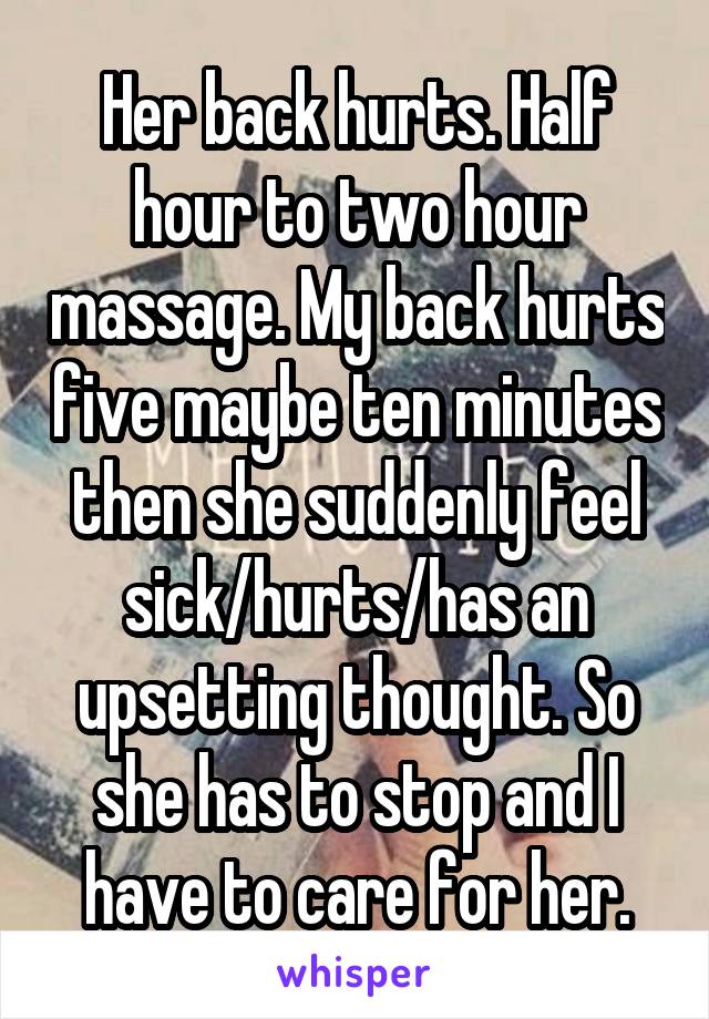 Her back hurts. Half hour to two hour massage. My back hurts five maybe ten minutes then she suddenly feel sick/hurts/has an upsetting thought. So she has to stop and I have to care for her.