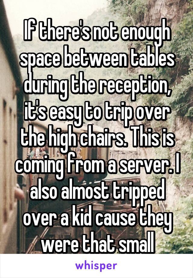 If there's not enough space between tables during the reception, it's easy to trip over the high chairs. This is coming from a server. I also almost tripped over a kid cause they were that small