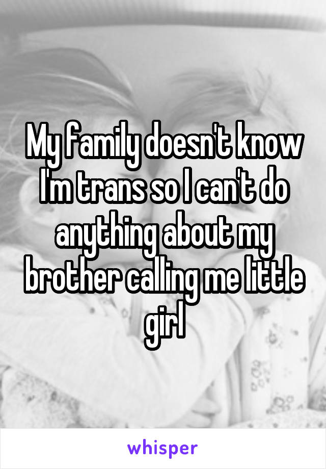 My family doesn't know I'm trans so I can't do anything about my brother calling me little girl