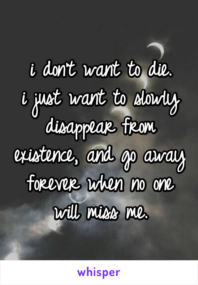 i don't want to die.
i just want to slowly disappear from existence, and go away forever when no one will miss me.