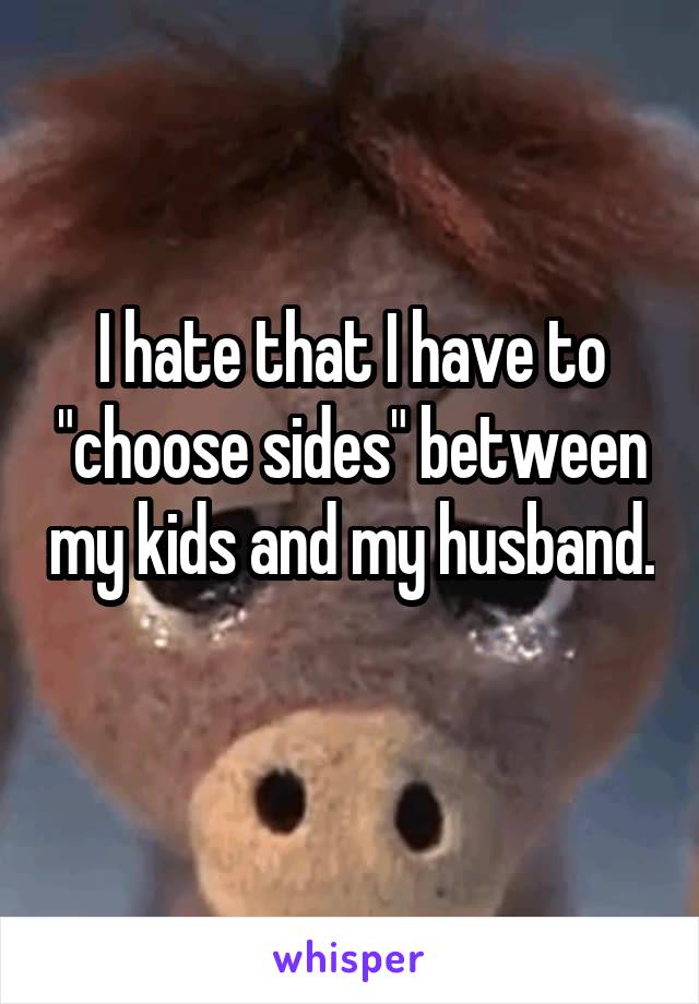 I hate that I have to "choose sides" between my kids and my husband. 