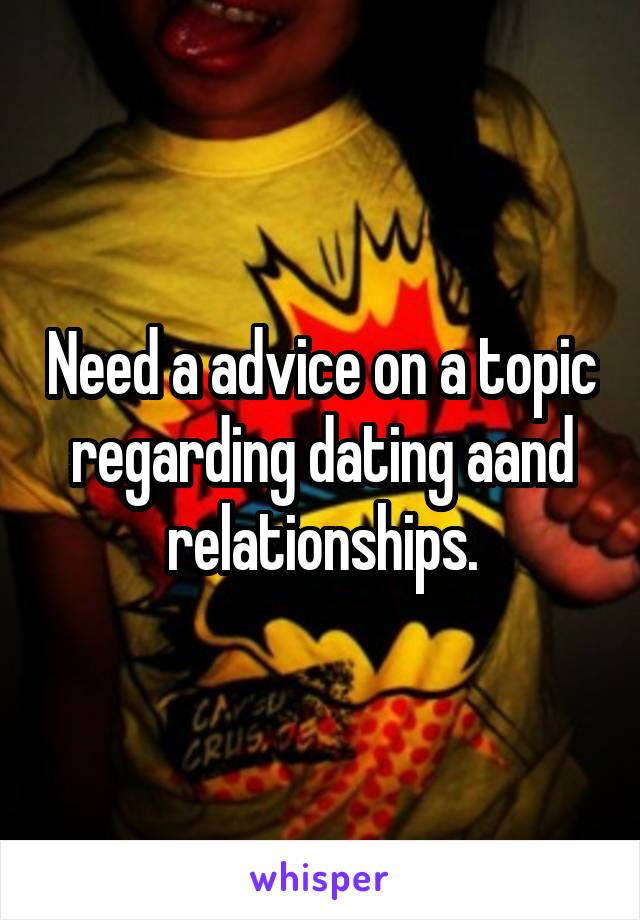 Need a advice on a topic regarding dating aand relationships.