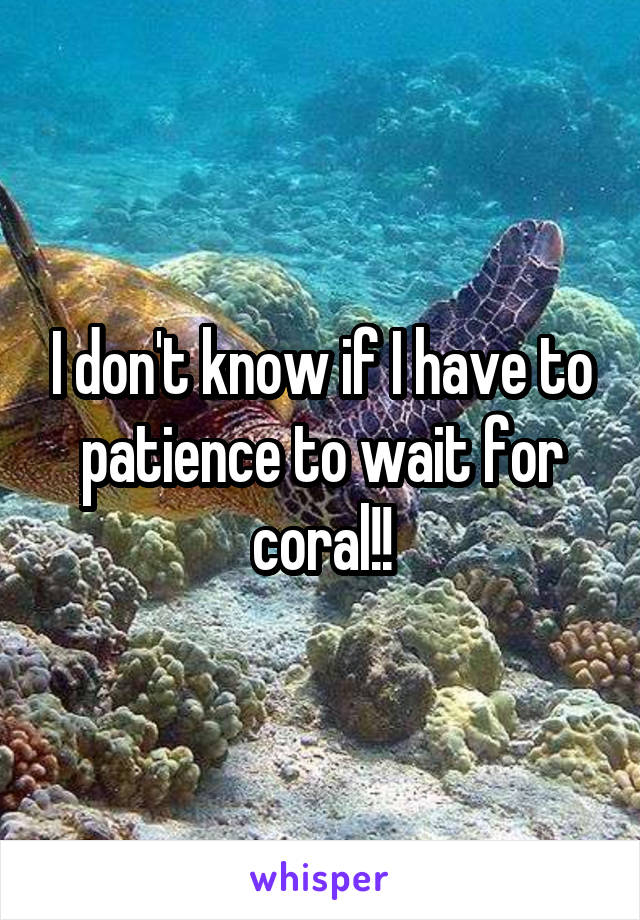 I don't know if I have to patience to wait for coral!!