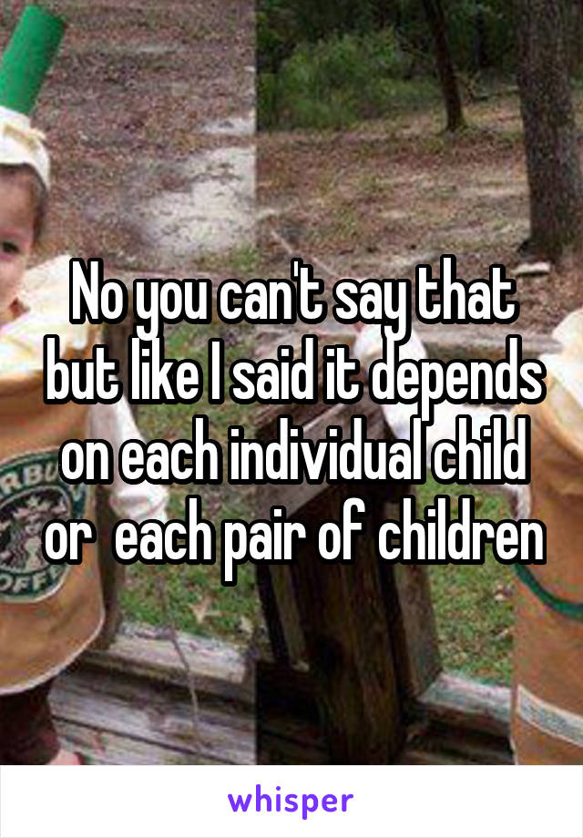 No you can't say that but like I said it depends on each individual child or  each pair of children