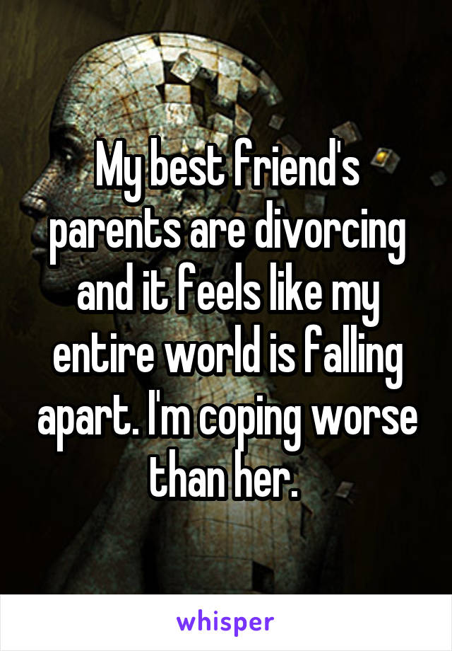 My best friend's parents are divorcing and it feels like my entire world is falling apart. I'm coping worse than her. 