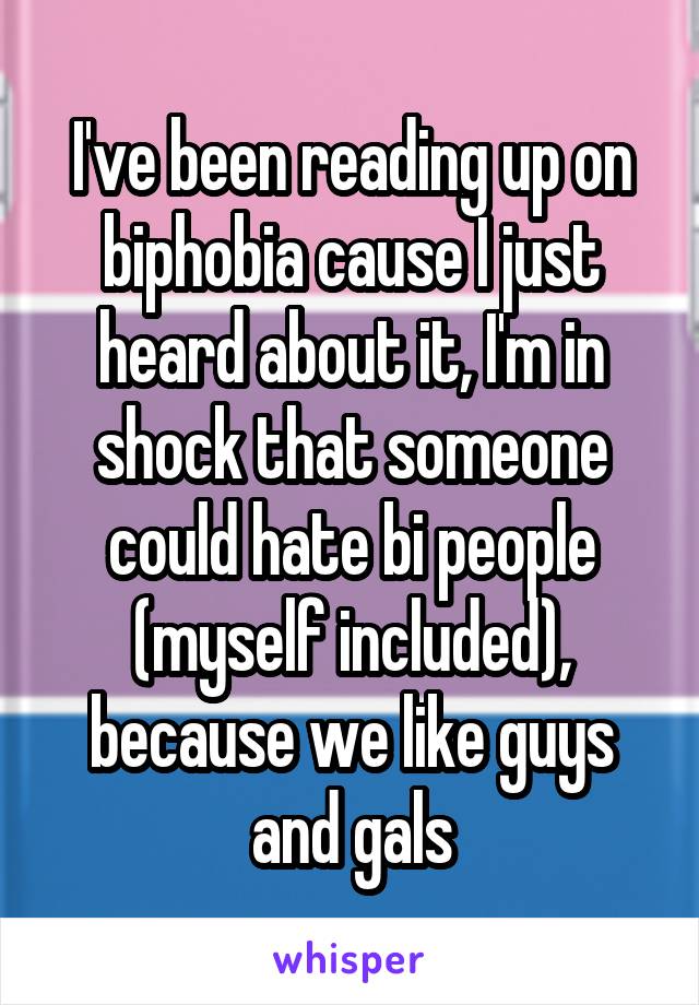 I've been reading up on biphobia cause I just heard about it, I'm in shock that someone could hate bi people (myself included), because we like guys and gals